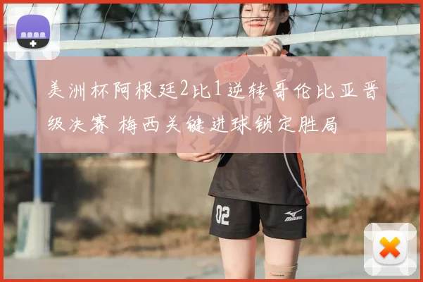 美洲杯阿根廷2比1逆转哥伦比亚晋级决赛 梅西关键进球锁定胜局