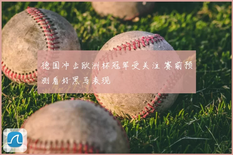 德国冲击欧洲杯冠军受关注 赛前预测看好黑马表现