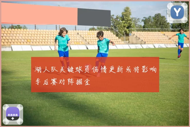 湖人队关键球员伤情更新或将影响季后赛对阵掘金