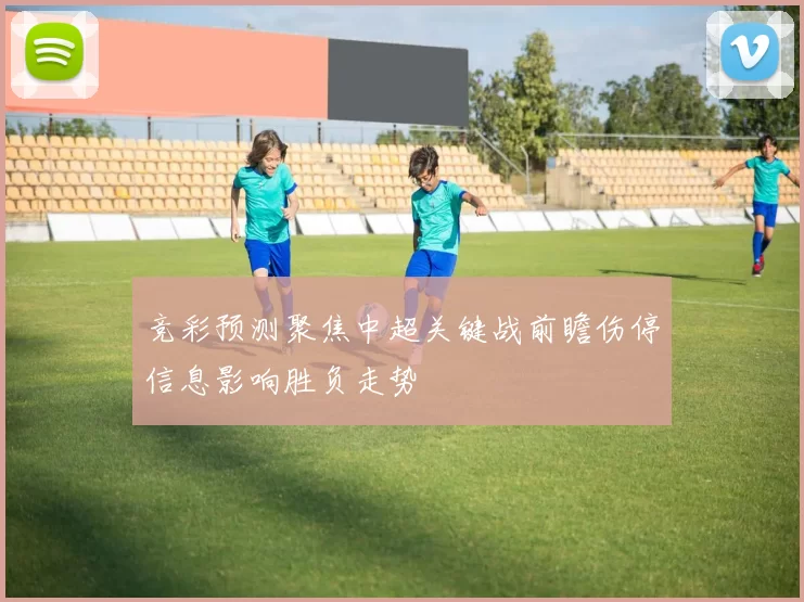 竞彩预测聚焦中超关键战前瞻伤停信息影响胜负走势