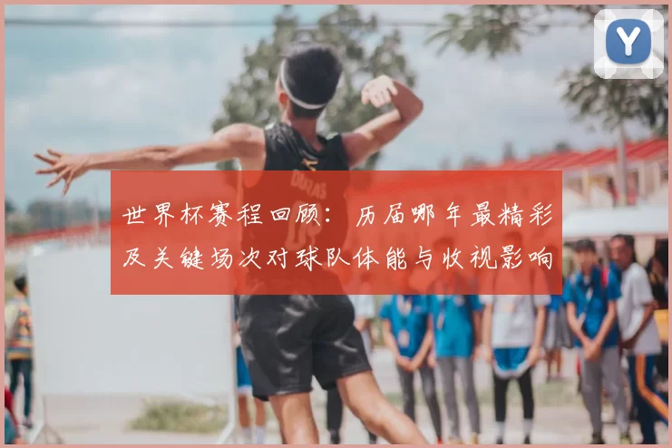 世界杯赛程回顾：历届哪年最精彩及关键场次对球队体能与收视影响分析