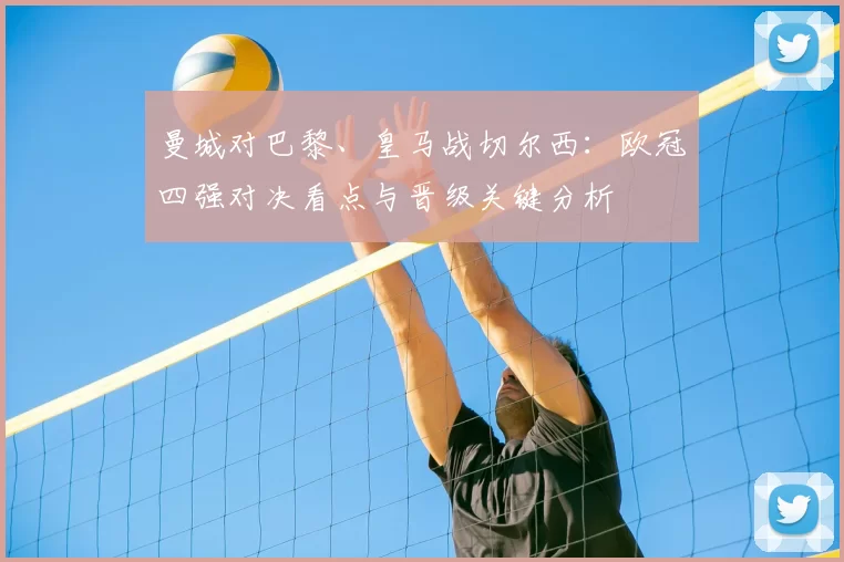 曼城对巴黎、皇马战切尔西：欧冠四强对决看点与晋级关键分析