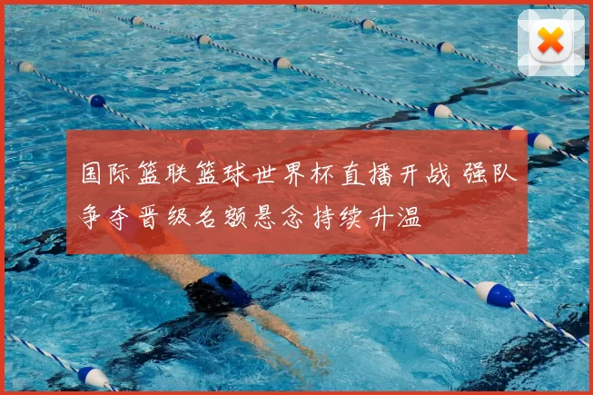 国际篮联篮球世界杯直播开战 强队争夺晋级名额悬念持续升温