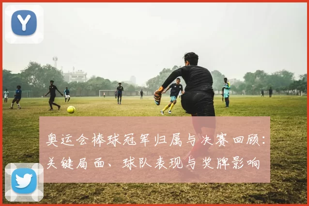 奥运会棒球冠军归属与决赛回顾：关键局面、球队表现与奖牌影响