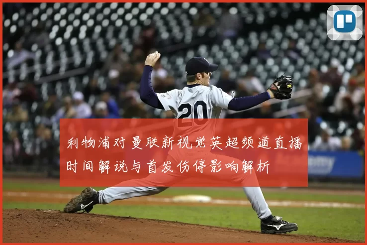 利物浦对曼联新视觉英超频道直播时间解说与首发伤停影响解析