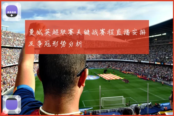 曼城英超联赛关键战赛程直播安排及争冠形势分析