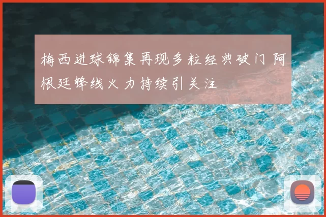 梅西进球锦集再现多粒经典破门 阿根廷锋线火力持续引关注
