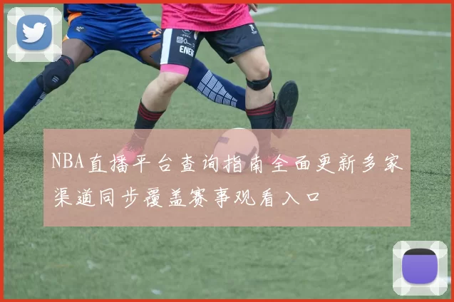 NBA直播平台查询指南全面更新多家渠道同步覆盖赛事观看入口