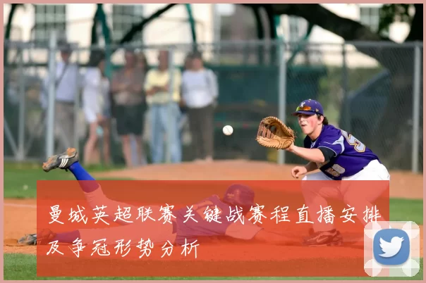 曼城英超联赛关键战赛程直播安排及争冠形势分析