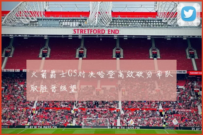 火箭爵士G5对决哈登高效砍分率队取胜晋级望