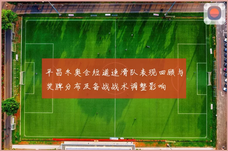 平昌冬奥会短道速滑队表现回顾与奖牌分布及备战战术调整影响