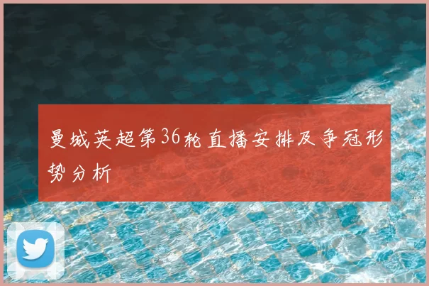 曼城英超第36轮直播安排及争冠形势分析