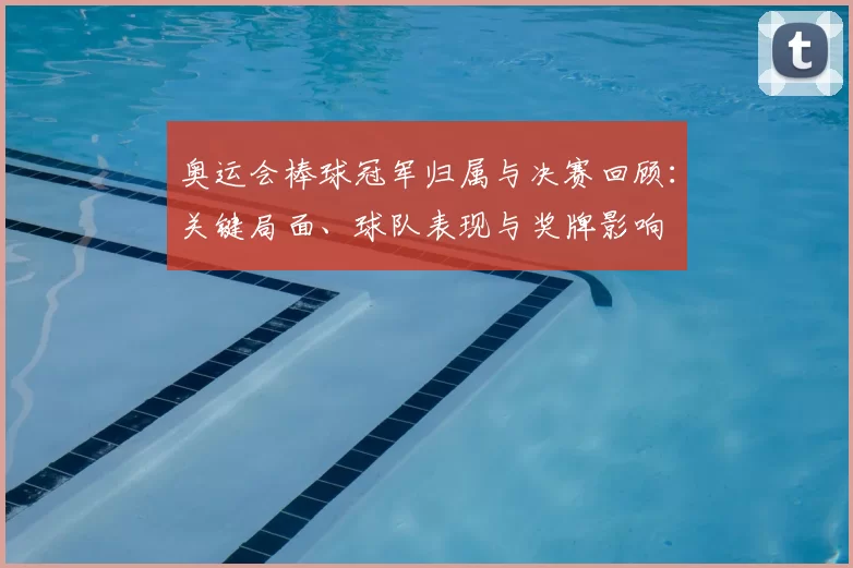 奥运会棒球冠军归属与决赛回顾：关键局面、球队表现与奖牌影响
