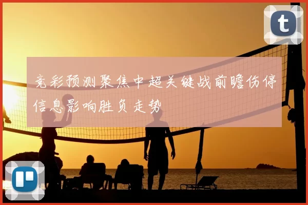 竞彩预测聚焦中超关键战前瞻伤停信息影响胜负走势