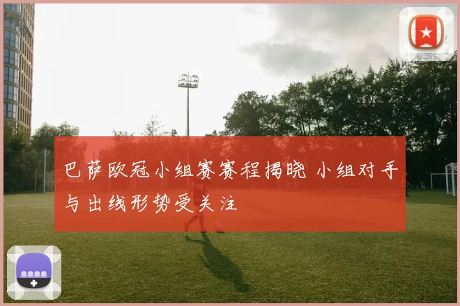 巴萨欧冠小组赛赛程揭晓 小组对手与出线形势受关注