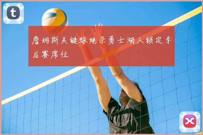 詹姆斯关键球绝杀勇士湖人锁定季后赛席位