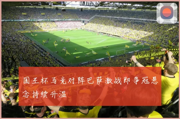 国王杯马竞对阵巴萨激战即争冠悬念持续升温