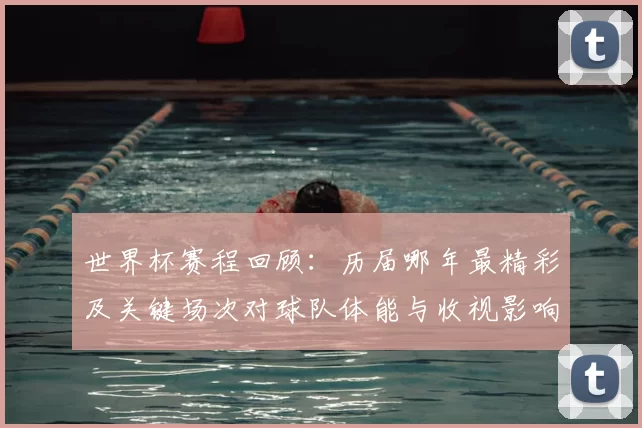 世界杯赛程回顾：历届哪年最精彩及关键场次对球队体能与收视影响分析