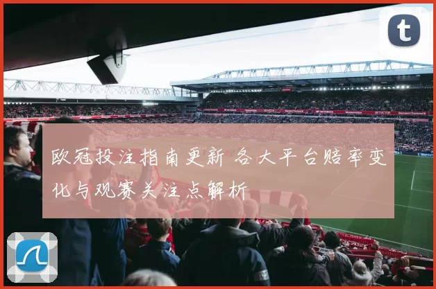 欧冠投注指南更新 各大平台赔率变化与观赛关注点解析