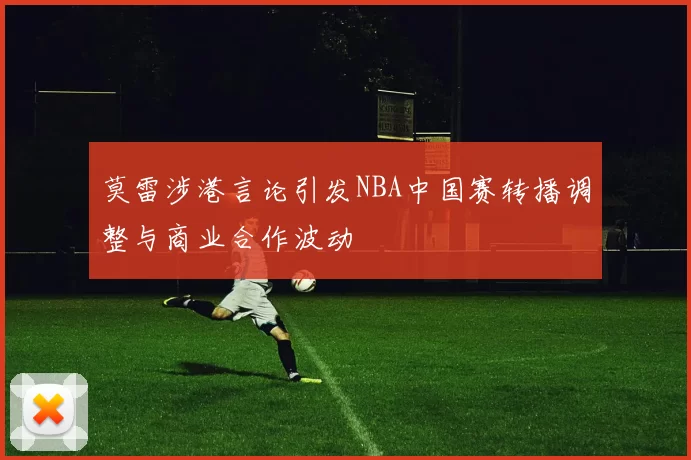 莫雷涉港言论引发NBA中国赛转播调整与商业合作波动
