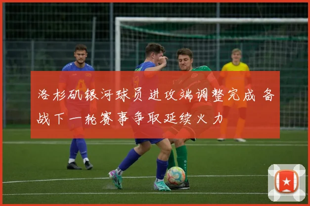 洛杉矶银河球员进攻端调整完成 备战下一轮赛事争取延续火力